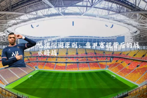 地理回避原则：意甲赛程背后的战术暗战