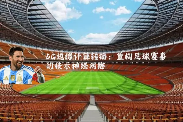 5G边缘计算转播：重构足球赛事的技术神经网络