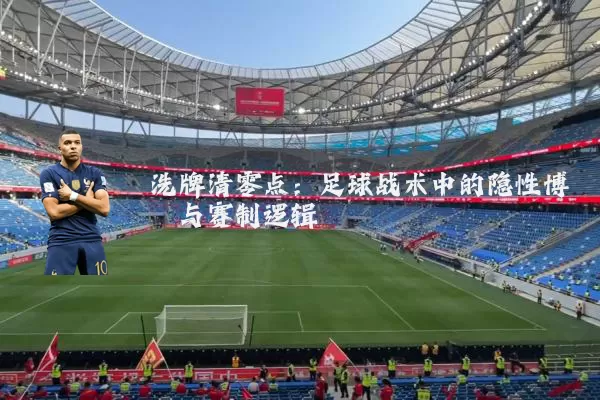 洗牌清零点：足球战术中的隐性博弈与赛制逻辑