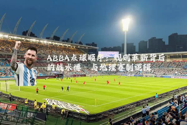 ABBA点球顺序：规则革新背后的战术博弈与地理赛制逻辑