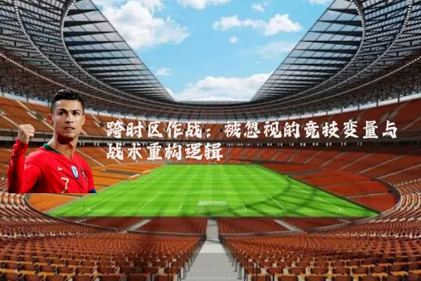 跨时区作战：被忽视的竞技变量与战术重构逻辑