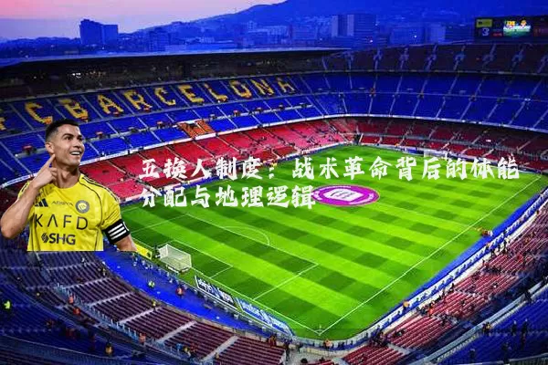 五换人制度：战术革命背后的体能分配与地理逻辑
