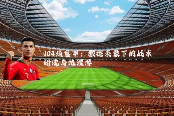 104场意甲：数据表象下的战术暗流与地理博弈