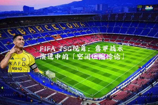 FIFA TSG视角:意甲战术演进中的「空间压缩悖论」